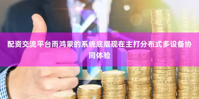 配资交流平台而鸿蒙的系统底层现在主打分布式多设备协同体验