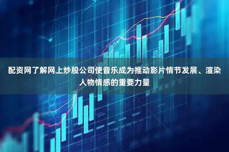配资网了解网上炒股公司使音乐成为推动影片情节发展、渲染人物情感的重要力量