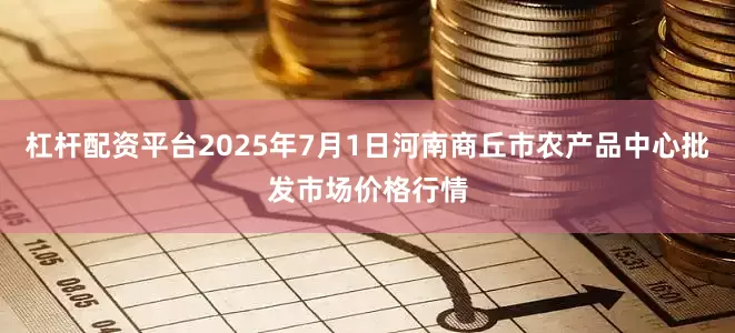 杠杆配资平台2025年7月1日河南商丘市农产品中心批发市场价格行情
