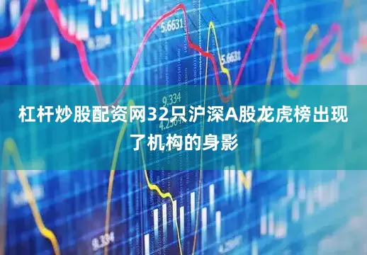 杠杆炒股配资网32只沪深A股龙虎榜出现了机构的身影