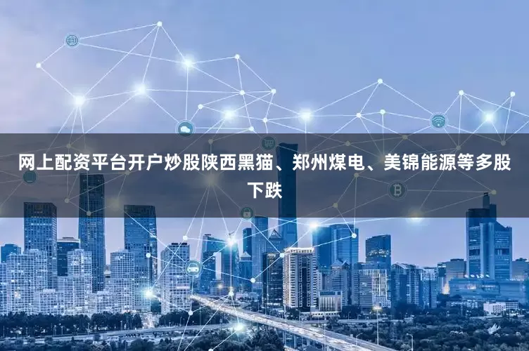 网上配资平台开户炒股陕西黑猫、郑州煤电、美锦能源等多股下跌