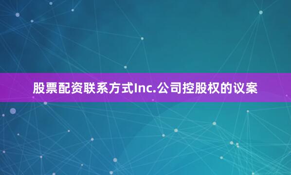 股票配资联系方式Inc.公司控股权的议案