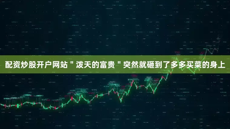 配资炒股开户网站＂泼天的富贵＂突然就砸到了多多买菜的身上