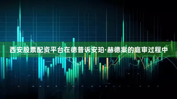 西安股票配资平台在德普诉安珀·赫德案的庭审过程中